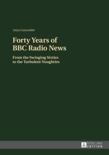 Forty Years of BBC Radio News : From the Swinging Sixties to the Turbulent Noughties