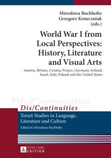 World War I from Local Perspectives: History, Literature and Visual Arts : Austria, Britain, Croatia, France, Germany, Ireland, Israel, Italy, Poland and the United States