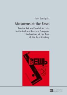 Ahasuerus at the Easel : Jewish Art and Jewish Artists in Central and Eastern European Modernism at the Turn of the Last Century