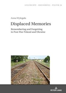 Displaced Memories : Remembering and Forgetting in Post-War Poland and Ukraine