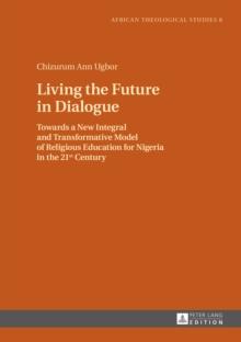 Living the Future in Dialogue : Towards a New Integral and Transformative Model of Religious Education for Nigeria in the 21 st  Century