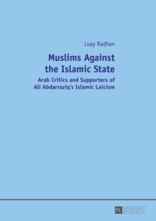 Muslims Against the Islamic State : Arab Critics and Supporters of Ali Abdarraziq's Islamic Laicism