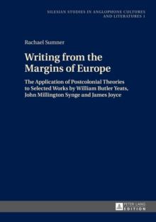 Writing from the Margins of Europe : The Application of Postcolonial Theories to Selected Works by William Butler Yeats, John Millington Synge and James Joyce