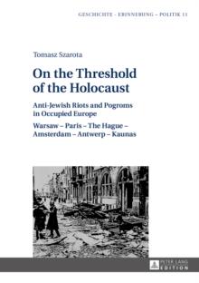 On the Threshold of the Holocaust : Anti-Jewish Riots and Pogroms in Occupied Europe: Warsaw - Paris - The Hague - Amsterdam - Antwerp - Kaunas