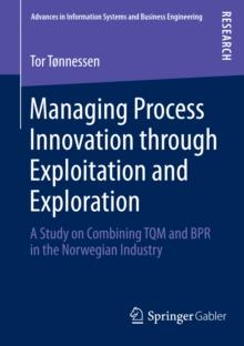 Managing Process Innovation through Exploitation and Exploration : A Study on Combining TQM and BPR in the Norwegian Industry