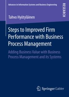 Steps to Improved Firm Performance with Business Process Management : Adding Business Value with Business Process Management and its Systems