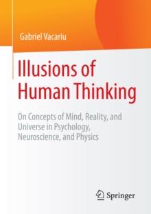 Illusions of Human Thinking : On Concepts of Mind, Reality, and Universe in Psychology, Neuroscience, and Physics