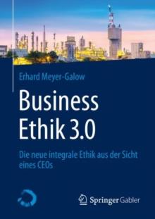 Business Ethik 3.0 : Die Neue Integrale Ethik Aus Der Sicht Eines Ceos