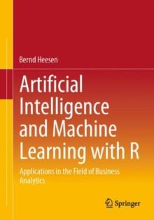 Artificial Intelligence and Machine Learning with R : Applications in the Field of Business Analytics