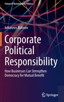 Corporate Political Responsibility : How Businesses Can Strengthen Democracy for Mutual Benefit