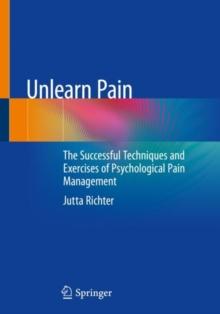 Unlearn Pain : The Successful Techniques And Exercises Of Psychological Pain Management