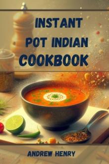 INSTANT POT INDIAN COOKBOOK : Authentic Indian Flavors Made Effortless with Your Instant Pot (2024)