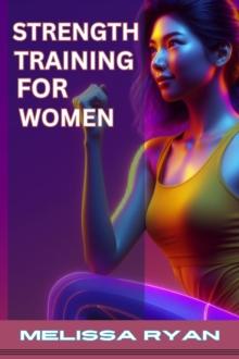 STRENGTH TRAINING FOR WOMEN : Empower Your Body, Empower Your Life (2024 Guide for Beginners)