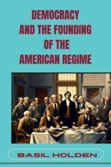 DEMOCRACY AND THE FOUNDING OF THE AMERICAN REGIME : Unveiling the Roots of American Governance (2024)