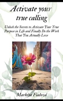 Activate your true calling : Unlock the Secrets to Activate Your True Purpose in Life and Finally Do the Work That You Actually Love.