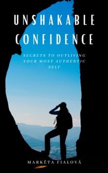 Unshakeable Confidence : Secrets to outliving your most authentic self