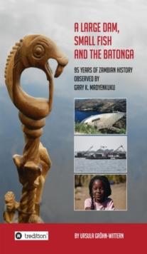 A Large Dam, Small Fish and the BaTonga : 95 years of Zambian History observed by Gray K. Madyenkuku