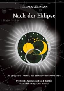 Nach der Eklipse : Die integrative Deutung der Himmelsscheibe von Nebra - Symbolik, Zeichenlogik und Realitat eines archaologischen Ratsels