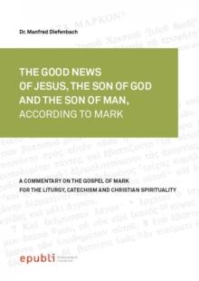 THE GOOD NEWS OF JESUS CHRIST, THE SON OF GOD AND SON OF MAN, ACCORDING TO MARK : A Commentary on the Gospel of Mark for the Liturgy, Catechism and Christian Spirituality