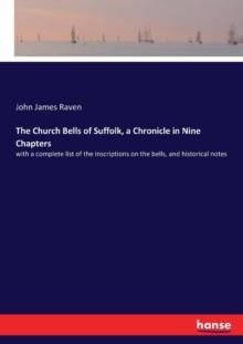 The Church Bells of Suffolk, a Chronicle in Nine Chapters : with a complete list of the inscriptions on the bells, and historical notes