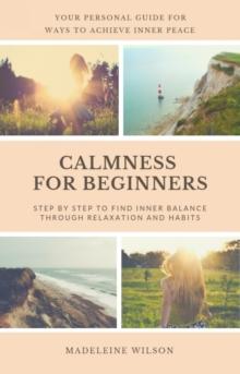 Calmness For Beginners, Step By Step To Find Inner Balance Through Relaxation And Habits : Your Personal Guide For Ways To Achieve Inner Peace