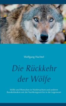 Die Ruckkehr der Woelfe : Woelfe und Menschen in Niedersachsen und anderen Bundeslandern seit der Nachkriegszeit bis in die Gegenwart