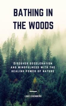 Bathing In The Woods : Discover Deceleration And Mindfulness With The Healing Power Of Nature (Increase Health, Satisfaction And Well-Being Through The Healing Power Of Nature)