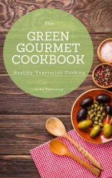 The Green Gourmet Cookbook : 100 Creative And Flavorful Vegetarian Cuisines (Healthy Vegetarian Cooking)