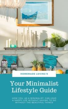 Your Minimalist Lifestyle Guide : How You, As A Minimalist, Can Lead A Happy Life Without Having To Do Without The Beautiful Things (Ultimate Minimalism Guide)