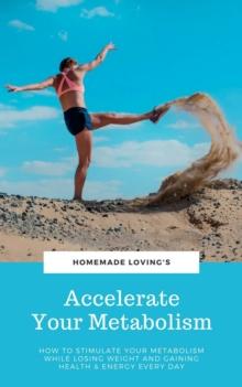 Accelerate Your Metabolism : How To Stimulate Your Metabolism While Losing Weight And Gaining Health And Energy Every Day (Step by Step Weight Loss Guide With Delicious Recipes Ideas)