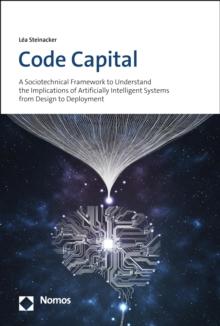 Code Capital : A Sociotechnical Framework to Understand the Implications of Artificially Intelligent Systems from Design to Deployment