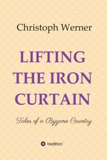 LIFTING THE IRON CURTAIN : Tales of a Bygone Country