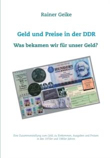 Geld und Preise in der DDR - Was bekamen wir fur unser Geld? : Eine Zusammenstellung zum Geld, zu Einkommen, Ausgaben und Preisen in den 1970er und 1980er Jahren