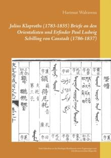 Julius Klaproths (1783-1835) Briefe an den Orientalisten und Erfinder Paul Ludwig Schilling von Canstadt (1786-1837) : Samt Schreiben an den Sinologus Berolinensis sowie Erganzungen zum Schriftenverze