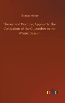 Theory and Practice, Applied to the Cultivation of the Cucumber in the Winter Season