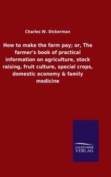 How to make the farm pay; or, The farmer's book of practical information on agriculture, stock raising, fruit culture, special crops, domestic economy & family medicine