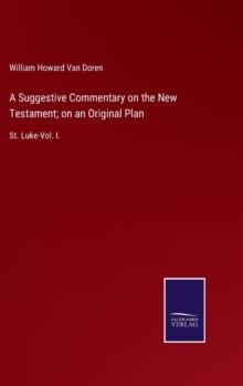 A Suggestive Commentary on the New Testament; on an Original Plan : St. Luke-Vol. I.