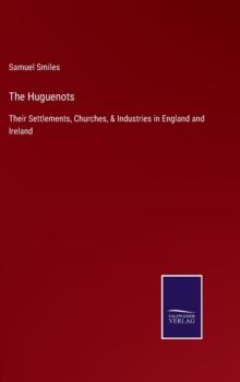 The Huguenots : Their Settlements, Churches, & Industries in England and Ireland