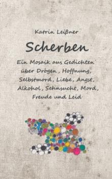 Scherben : Ein Mosaik aus Gedichten uber Drogen, Hoffnung, Selbstmord, Liebe, Angst, Alkohol, Sehnsucht, Mord, Freude und Leid