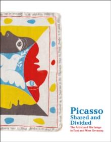 Picasso, Shared and Divided : The Artist and His Image in East and West Germany