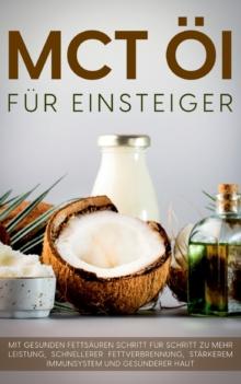 MCT OEl fur Einsteiger - Das Praxisbuch : Mit gesunden Fettsauren Schritt fur Schritt zu mehr Leistung, schnellerer Fettverbrennung, starkerem Immunsystem und gesunderer Haut