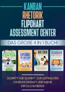 Assessment Center Flipchart Rhetorik KANBAN : Das grosse 4 in 1 Buch! Schritt fur Schritt zur gefragten Fuhrungskraft und mehr Erfolg im Beruf