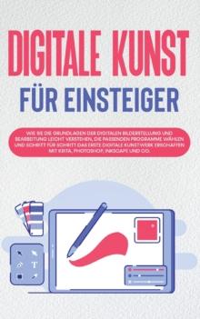 Digitale Kunst fur Einsteiger : Wie Sie die Grundlagen der digitalen Bilderstellung und Bearbeitung leicht verstehen, die passenden Programme wahlen und Schritt fur Schritt das erste digitale Kunstwer