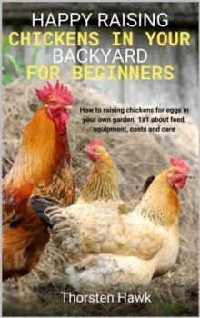 Happy raising chickens in your backyard for beginners : How to raising chickens for eggs in your own garden. 1x1 about feed, equipment, costs and care.