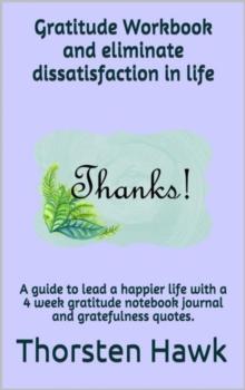 Gratitude Workbook and eliminate dissatisfaction in life : Gratitude Workbook and eliminate dissatisfaction in life