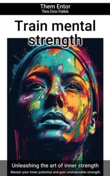 Train mental strength : Master your inner potential and gain unshakeable strength