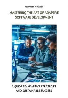 Mastering the Art of Adaptive Software Development : A Guide to Adaptive Strategies and Sustainable Success