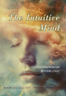 The Intuitive Mind : Cultivating Wisdom Beyond Logic