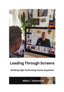 Leading Through Screens : Building High-Performing Teams Anywhere