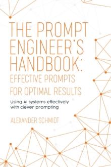 The Prompt Engineer's Handbook: Effective Prompts for Optimal Results : Using AI systems effectively with clever prompting